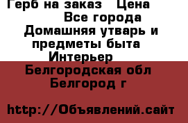 Герб на заказ › Цена ­ 5 000 - Все города Домашняя утварь и предметы быта » Интерьер   . Белгородская обл.,Белгород г.